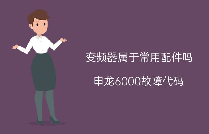 变频器属于常用配件吗 申龙6000故障代码？